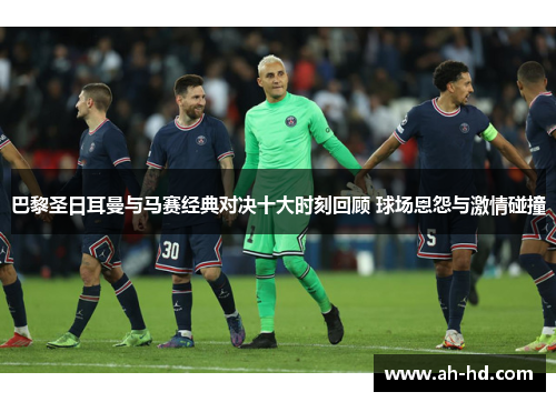 巴黎圣日耳曼与马赛经典对决十大时刻回顾 球场恩怨与激情碰撞