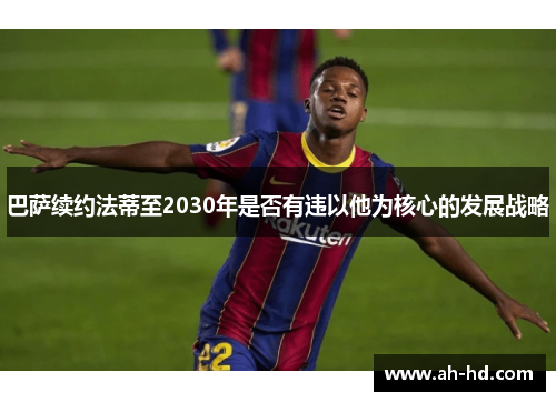 巴萨续约法蒂至2030年是否有违以他为核心的发展战略
