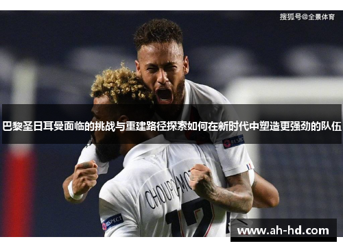 巴黎圣日耳曼面临的挑战与重建路径探索如何在新时代中塑造更强劲的队伍