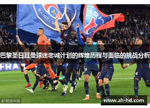巴黎圣日耳曼球迷忠诚计划的辉煌历程与面临的挑战分析