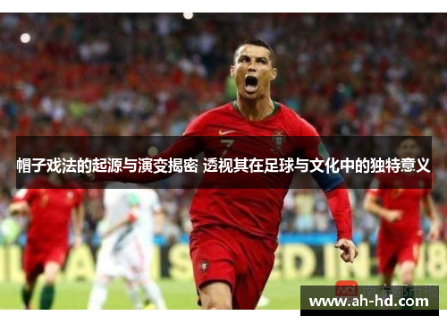 帽子戏法的起源与演变揭密 透视其在足球与文化中的独特意义